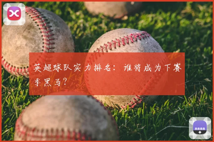 英超球队实力排名：谁将成为下赛季黑马？