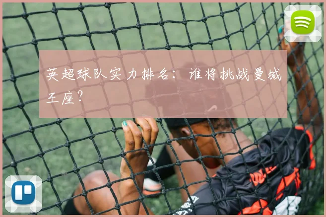 英超球队实力排名:谁将挑战曼城王座?