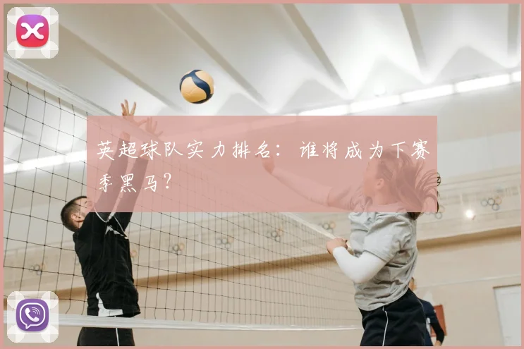 英超球队实力排名：谁将成为下赛季黑马？
