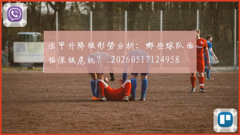 法甲升降级形势分析：哪些球队面临保级危机？_20260517124958