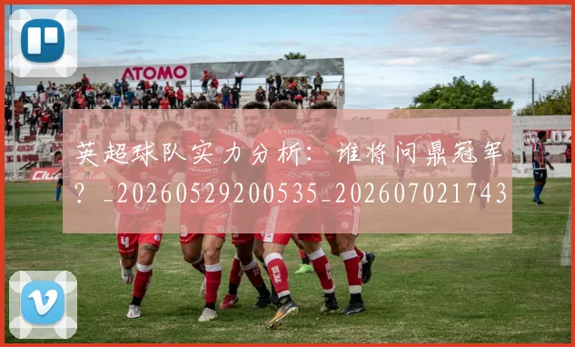 英超球队实力分析:谁将问鼎冠军?_20260529200535_20260702174309