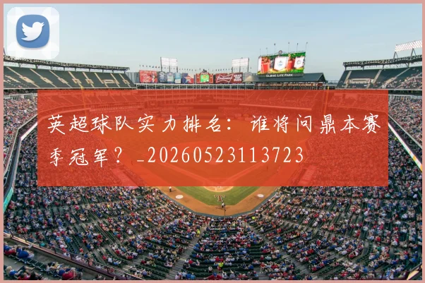 英超球队实力排名：谁将问鼎本赛季冠军？_20260523113723