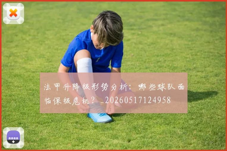 法甲升降级形势分析:哪些球队面临保级危机?_20260517124958