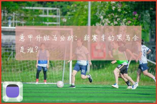 意甲升班马分析：新赛季的黑马会是谁？