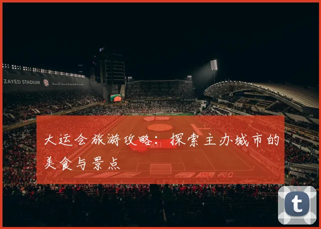 大运会旅游攻略：探索主办城市的美食与景点